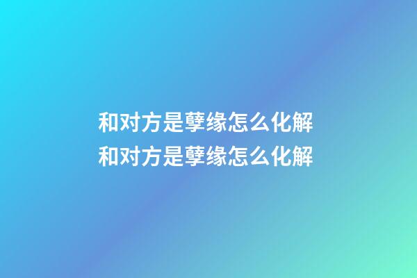 和对方是孽缘怎么化解 和对方是孽缘怎么化解